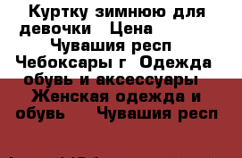 Куртку зимнюю для девочки › Цена ­ 2 000 - Чувашия респ., Чебоксары г. Одежда, обувь и аксессуары » Женская одежда и обувь   . Чувашия респ.